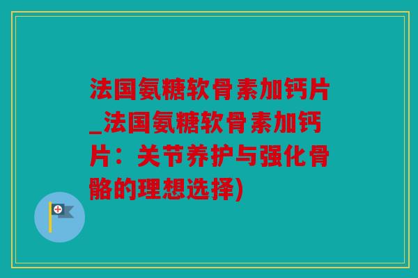 法国氨糖软骨素加钙片_法国氨糖软骨素加钙片:关节养护与强化骨骼的理想选择) 法国氨糖软骨素加钙片_法国氨糖软骨素加钙片:关节养护与强化骨骼的理想选择)