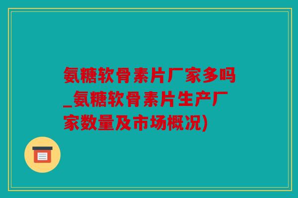 氨糖软骨素片厂家多吗_氨糖软骨素片生产厂家数量及市场概况) 氨糖软骨素片厂家多吗_氨糖软骨素片生产厂家数量及市场概况)