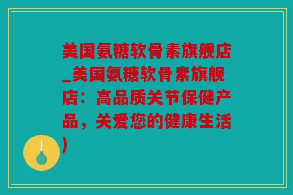 美国氨糖软骨素旗舰店_美国氨糖软骨素旗舰店:高品质关节保健产品,关爱您的健康生活) 美国氨糖软骨素旗舰店_美国氨糖软骨素旗舰店:高品质关节保健产品,关爱您的健康生活)
