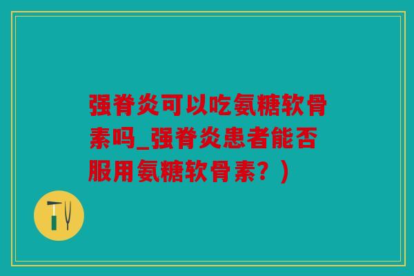 强脊炎可以吃氨糖软骨素吗_强脊炎患者能否服用氨糖软骨素？)