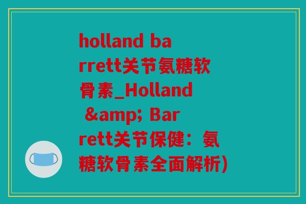 holland barrett关节氨糖软骨素_Holland & Barrett关节保健：氨糖软骨素全面解析)