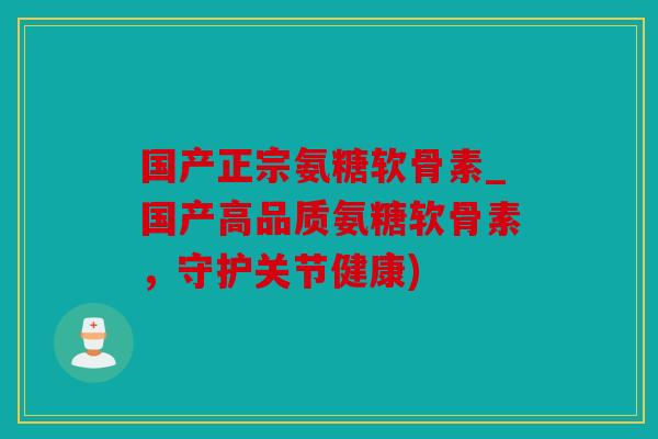国产正宗氨糖软骨素_国产高品质氨糖软骨素,守护关节健康) 国产正宗氨糖软骨素_国产高品质氨糖软骨素,守护关节健康)
