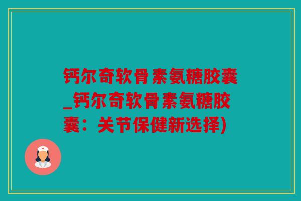 钙尔奇软骨素氨糖胶囊_钙尔奇软骨素氨糖胶囊：关节保健新选择)