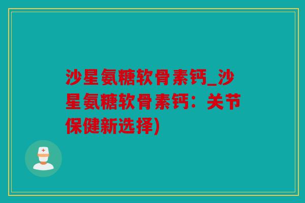沙星氨糖软骨素钙_沙星氨糖软骨素钙:关节保健新选择) 沙星氨糖软骨素钙_沙星氨糖软骨素钙:关节保健新选择)