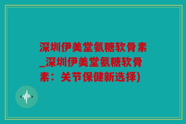 深圳伊美堂氨糖软骨素_深圳伊美堂氨糖软骨素:关节保健新选择) 深圳伊美堂氨糖软骨素_深圳伊美堂氨糖软骨素:关节保健新选择)