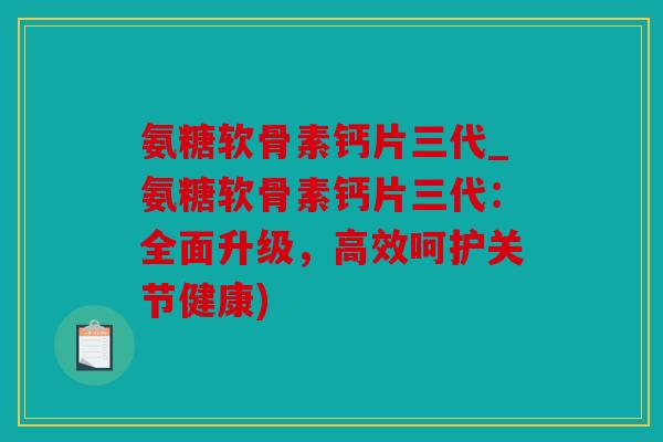 氨糖软骨素钙片三代_氨糖软骨素钙片三代：全面升级，高效呵护关节健康)