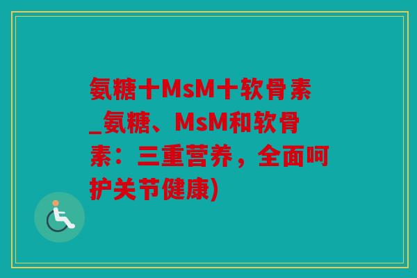 氨糖十MsM十软骨素_氨糖、MsM和软骨素：三重营养，全面呵护关节健康)