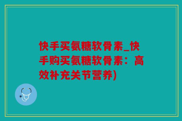 快手买氨糖软骨素_快手购买氨糖软骨素:高效补充关节营养) 快手买氨糖软骨素_快手购买氨糖软骨素:高效补充关节营养)