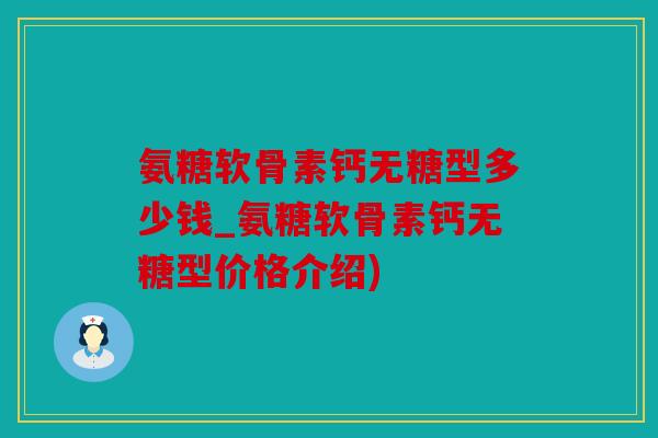 氨糖软骨素钙无糖型多少钱_氨糖软骨素钙无糖型价格介绍)
