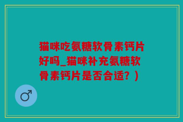 猫咪吃氨糖软骨素钙片好吗_猫咪补充氨糖软骨素钙片是否合适？)