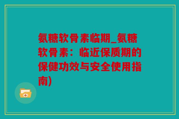 氨糖软骨素临期_氨糖软骨素:临近保质期的保健功效与安全使用指南) 氨糖软骨素临期_氨糖软骨素:临近保质期的保健功效与安全使用指南)