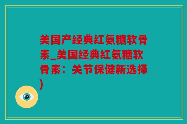 美国产经典红氨糖软骨素_美国经典红氨糖软骨素:关节保健新选择) 美国产经典红氨糖软骨素_美国经典红氨糖软骨素:关节保健新选择)