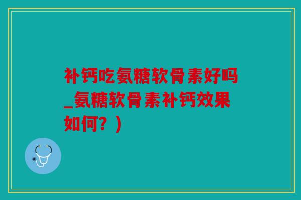 补钙吃氨糖软骨素好吗_氨糖软骨素补钙效果如何?) 补钙吃氨糖软骨素好吗_氨糖软骨素补钙效果如何?)