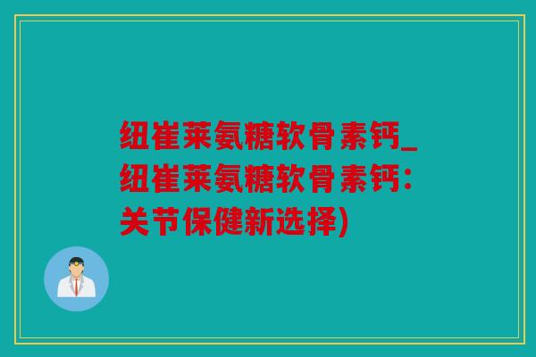 纽崔莱氨糖软骨素钙_纽崔莱氨糖软骨素钙:关节保健新选择) 纽崔莱氨糖软骨素钙_纽崔莱氨糖软骨素钙:关节保健新选择)