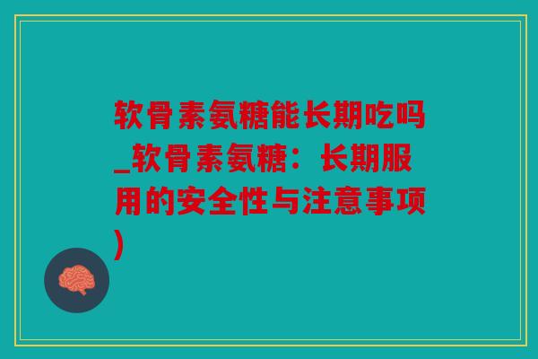 软骨素氨糖能长期吃吗_软骨素氨糖：长期服用的安全性与注意事项)