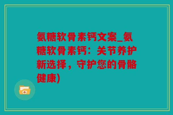 氨糖软骨素钙文案_氨糖软骨素钙：关节养护新选择，守护您的骨骼健康)