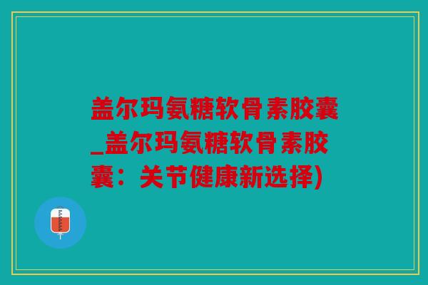 盖尔玛氨糖软骨素胶囊_盖尔玛氨糖软骨素胶囊：关节健康新选择)