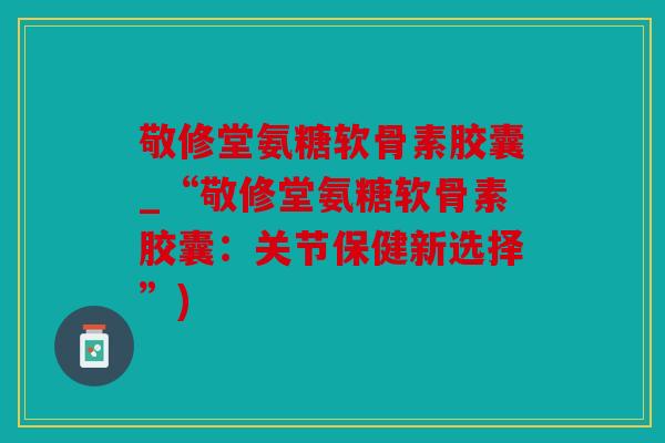敬修堂氨糖软骨素胶囊_“敬修堂氨糖软骨素胶囊：关节保健新选择”)