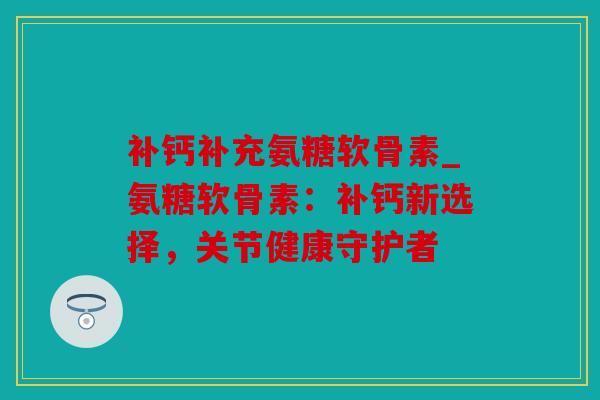 补钙补充氨糖软骨素_氨糖软骨素：补钙新选择，关节健康守护者