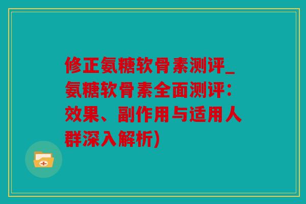 修正氨糖软骨素测评_氨糖软骨素全面测评：效果、副作用与适用人群深入解析)