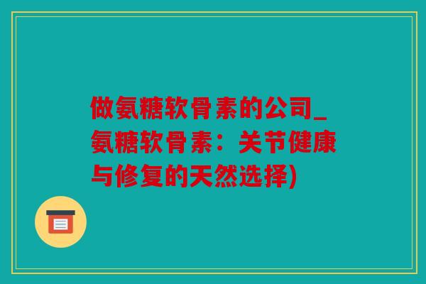 做氨糖软骨素的公司_氨糖软骨素:关节健康与修复的天然选择) 做氨糖软骨素的公司_氨糖软骨素:关节健康与修复的天然选择)