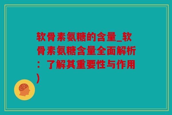 软骨素氨糖的含量_软骨素氨糖含量全面解析：了解其重要性与作用)