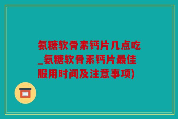 氨糖软骨素钙片几点吃_氨糖软骨素钙片佳服用时间及注意事项) 氨糖软骨素钙片几点吃_氨糖软骨素钙片佳服用时间及注意事项)