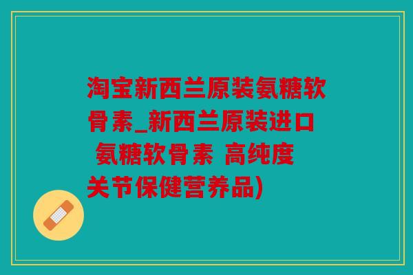 淘宝新西兰原装氨糖软骨素_新西兰原装进口 氨糖软骨素 高纯度关节保健营养品) 淘宝新西兰原装氨糖软骨素_新西兰原装进口 氨糖软骨素 高纯度关节保健营养品)
