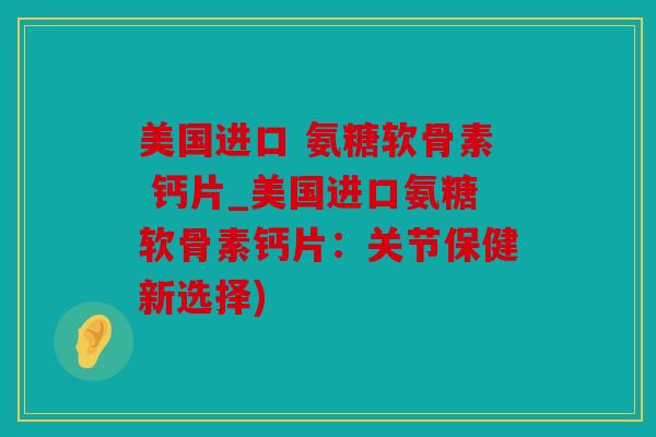 美国进口 氨糖软骨素 钙片_美国进口氨糖软骨素钙片:关节保健新选择) 美国进口 氨糖软骨素 钙片_美国进口氨糖软骨素钙片:关节保健新选择)
