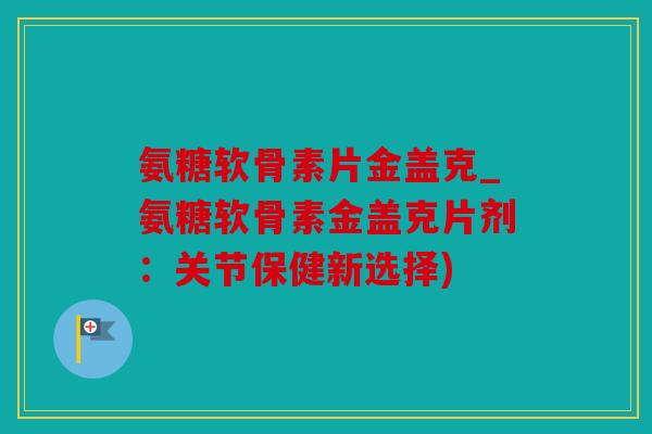 氨糖软骨素片金盖克_氨糖软骨素金盖克片剂:关节保健新选择) 氨糖软骨素片金盖克_氨糖软骨素金盖克片剂:关节保健新选择)