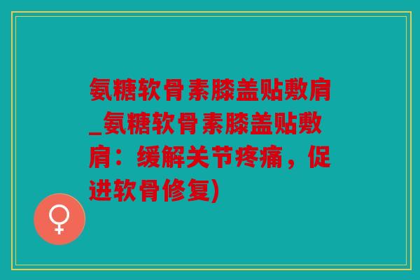氨糖软骨素膝盖贴敷肩_氨糖软骨素膝盖贴敷肩：缓解关节，促进软骨修复)