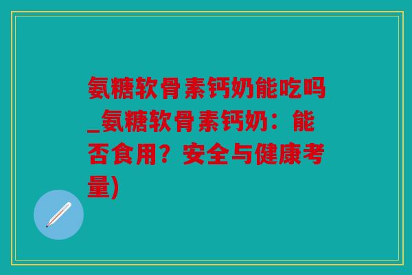 氨糖软骨素钙奶能吃吗_氨糖软骨素钙奶：能否食用？安全与健康考量)