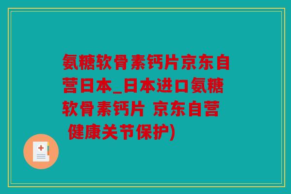 氨糖软骨素钙片京东自营日本_日本进口氨糖软骨素钙片 京东自营 健康关节保护)
