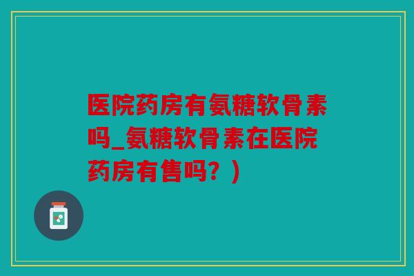 医院药房有氨糖软骨素吗_氨糖软骨素在医院药房有售吗?) 医院药房有氨糖软骨素吗_氨糖软骨素在医院药房有售吗?)