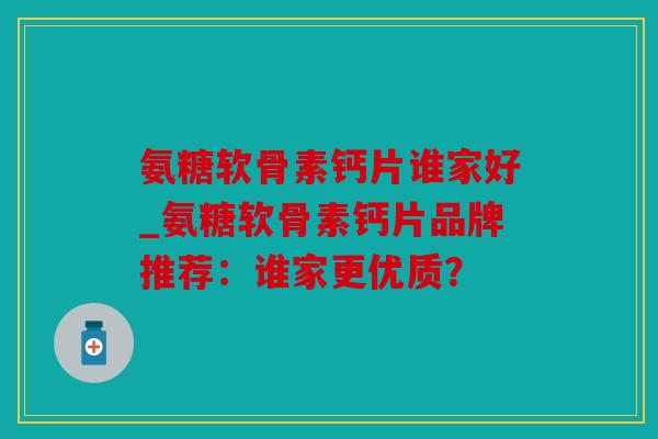 氨糖软骨素钙片谁家好_氨糖软骨素钙片品牌推荐:谁家更优质? 氨糖软骨素钙片谁家好_氨糖软骨素钙片品牌推荐:谁家更优质?