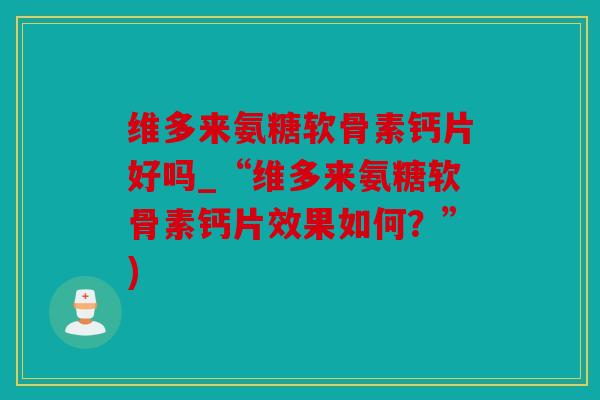 维多来氨糖软骨素钙片好吗_“维多来氨糖软骨素钙片效果如何?”) 维多来氨糖软骨素钙片好吗_“维多来氨糖软骨素钙片效果如何?”)