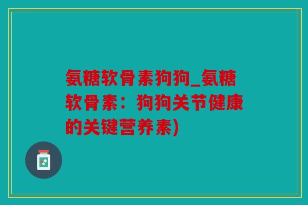 氨糖软骨素狗狗_氨糖软骨素：狗狗关节健康的关键营养素)
