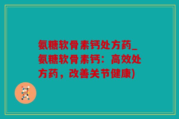 氨糖软骨素钙处方药_氨糖软骨素钙：高效处方药，改善关节健康)