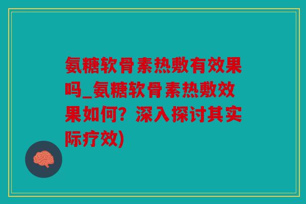 氨糖软骨素热敷有效果吗_氨糖软骨素热敷效果如何？深入探讨其实际疗效)