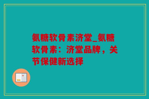 氨糖软骨素济堂_氨糖软骨素：济堂品牌，关节保健新选择