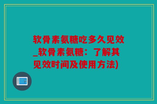 软骨素氨糖吃多久见效_软骨素氨糖：了解其见效时间及使用方法)