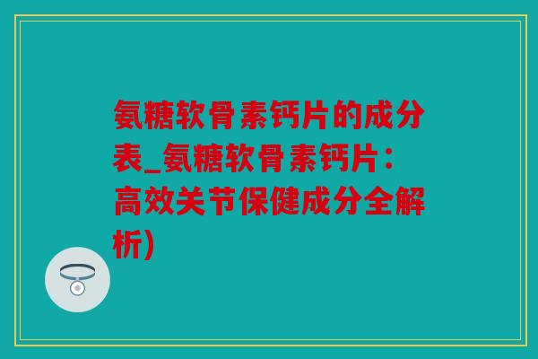 氨糖软骨素钙片的成分表_氨糖软骨素钙片：高效关节保健成分全解析)