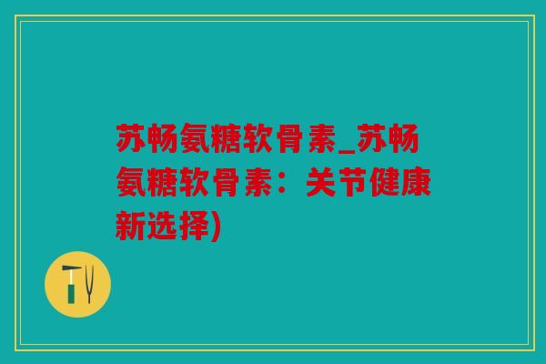 苏畅氨糖软骨素_苏畅氨糖软骨素:关节健康新选择) 苏畅氨糖软骨素_苏畅氨糖软骨素:关节健康新选择)