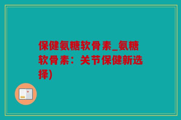 保健氨糖软骨素_氨糖软骨素:关节保健新选择) 保健氨糖软骨素_氨糖软骨素:关节保健新选择)