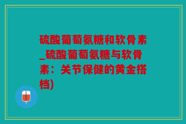 硫酸葡萄氨糖和软骨素_硫酸葡萄氨糖与软骨素：关节保健的黄金搭档)