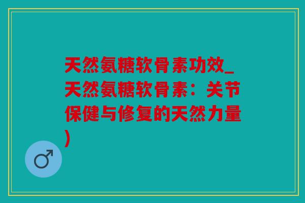 天然氨糖软骨素功效_天然氨糖软骨素：关节保健与修复的天然力量)