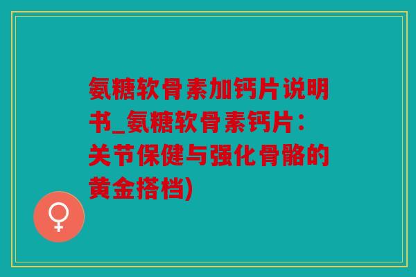 氨糖软骨素加钙片说明书_氨糖软骨素钙片:关节保健与强化骨骼的黄金搭档) 氨糖软骨素加钙片说明书_氨糖软骨素钙片:关节保健与强化骨骼的黄金搭档)