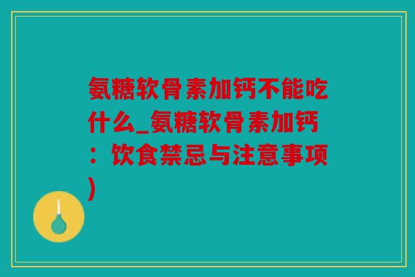氨糖软骨素加钙不能吃什么_氨糖软骨素加钙:饮食禁忌与注意事项) 氨糖软骨素加钙不能吃什么_氨糖软骨素加钙:饮食禁忌与注意事项)