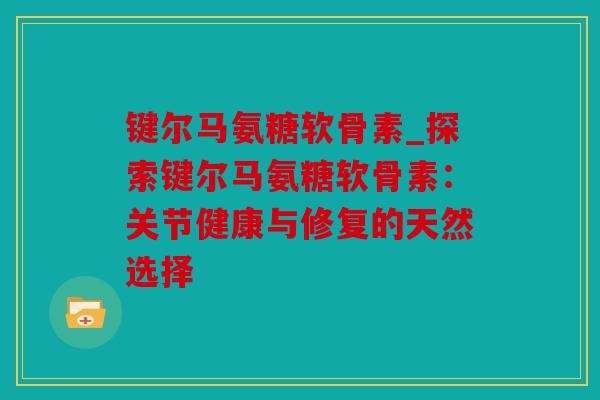 键尔马氨糖软骨素_探索键尔马氨糖软骨素:关节健康与修复的天然选择 键尔马氨糖软骨素_探索键尔马氨糖软骨素:关节健康与修复的天然选择