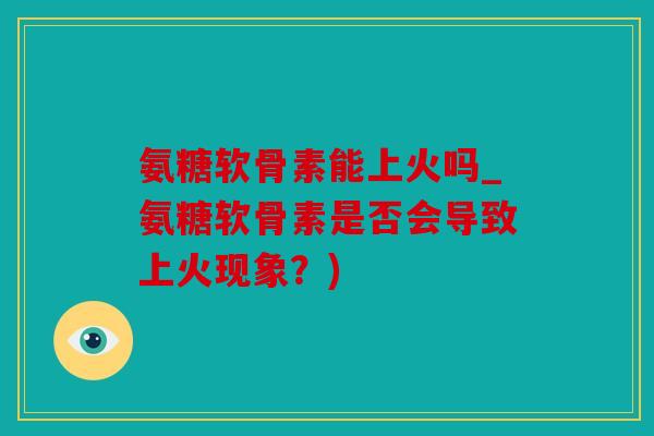 氨糖软骨素能上火吗_氨糖软骨素是否会导致上火现象？)